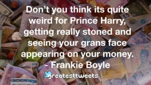 Don’t you think its quite weird for Prince Harry, getting really stoned and seeing your grans face appearing on your money. - Frankie Boyle