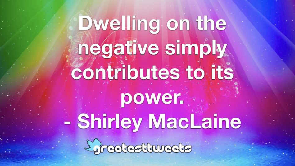 Dwelling on the negative simply contributes to its power. - Shirley MacLaine