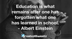 Education is what remains after one has forgotten what one has learned in school. - Albert Einstein