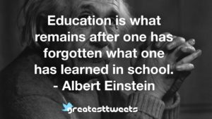 Education is what remains after one has forgotten what one has learned in school. - Albert Einstein