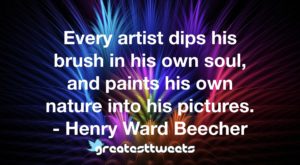 Every artist dips his brush in his own soul, and paints his own nature into his pictures. - Henry Ward Beecher