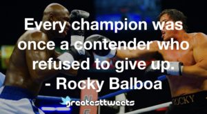 Every champion was once a contender who refused to give up. - Rocky Balboa