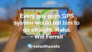 Every gay guys GPS system would tell him to go straight. Haha. - Will Ferrell.001