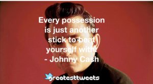 Every possession is just another stick to beat yourself with. - Johnny Cash