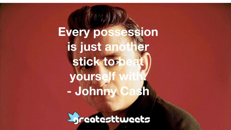 Every possession is just another stick to beat yourself with. - Johnny Cash