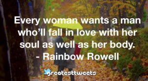 Every woman wants a man who’ll fall in love with her soul as well as her body. - Rainbow Rowell
