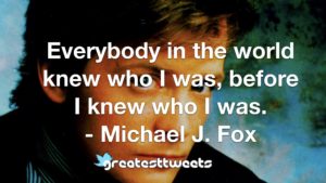 Everybody in the world knew who I was, before I knew who I was. - Michael J. Fox