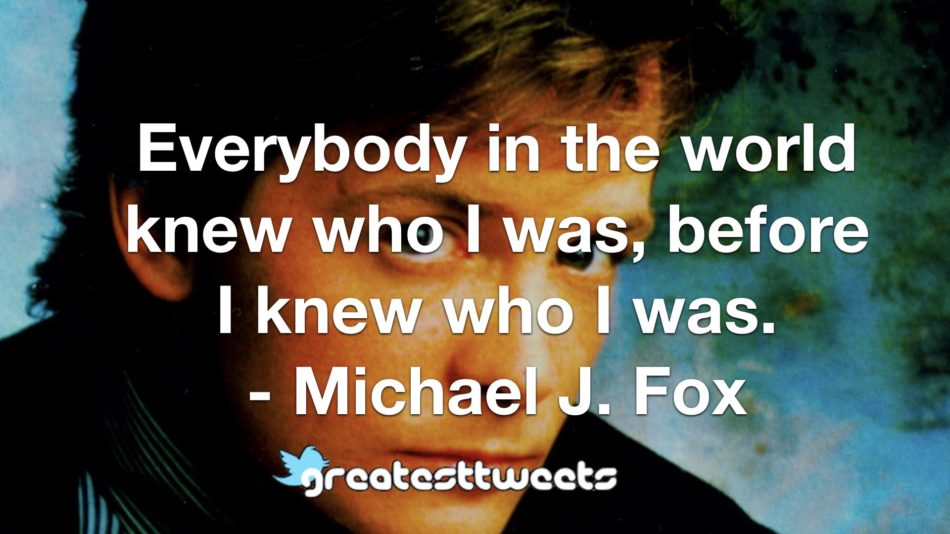 Everybody in the world knew who I was, before I knew who I was. - Michael J. Fox