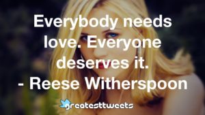 Everybody needs love. Everyone deserves it. - Reese Witherspoon