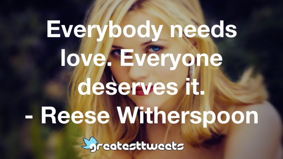 Everybody needs love. Everyone deserves it. - Reese Witherspoon