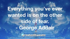 Everything you’ve ever wanted is on the other side of fear. - George Addair