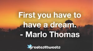 First you have to have a dream. - Marlo Thomas
