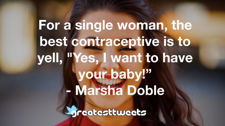 For a single woman, the best contraceptive is to yell, "Yes, I want to have your baby!” - Marsha Doble