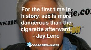 For the first time in history, sex is more dangerous than the cigarette afterward. - Jay Leno