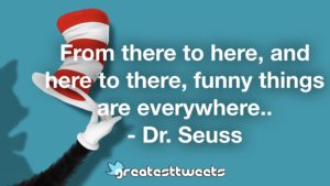 From there to here, and here to there, funny things are everywhere.. - Dr. Seuss