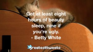 Get at least eight hours of beauty sleep, nine if you're ugly. - Betty White