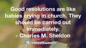Good resolutions are like babies crying in church. They should be carried out immediately. - Charles M. Sheldon