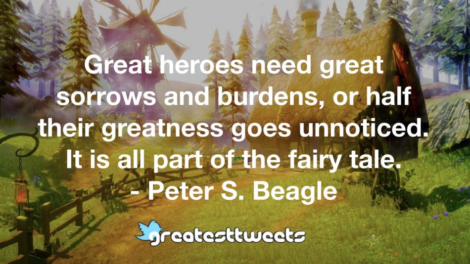 Great heroes need great sorrows and burdens, or half their greatness goes unnoticed. It is all part of the fairy tale. - Peter S. Beagle