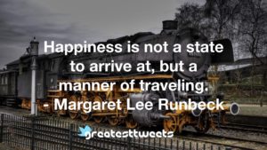 Happiness is not a state to arrive at, but a manner of traveling. - Margaret Lee Runbeck