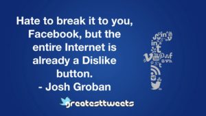 Hate to break it to you, Facebook, but the entire Internet is already a Dislike button. - Josh Groban
