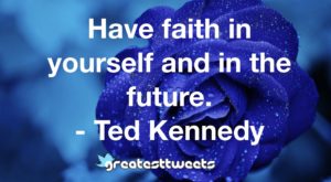 Have faith in yourself and in the future. - Ted Kennedy
