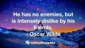 He has no enemies, but is intensely dislike by his friends. - Oscar Wilde