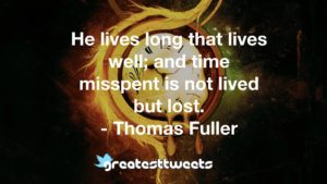 He lives long that lives well; and time misspent is not lived but lost. - Thomas Fuller