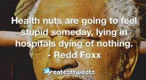Health nuts are going to feel stupid someday, lying in hospitals dying of nothing. - Redd Foxx