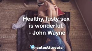 Healthy, lusty sex is wonderful. - John Wayne
