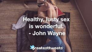 Healthy, lusty sex is wonderful. - John Wayne