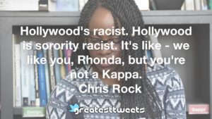 Hollywood's racist. Hollywood is sorority racist. It's like - we like you, Rhonda, but you're not a Kappa. - Chris Rock
