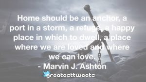 Home should be an anchor, a port in a storm, a refuge, a happy place in which to dwell, a place where we are loved and where we can love. - Marvin J. Ashton