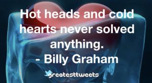 Hot heads and cold hearts never solved anything. - Billy Graham