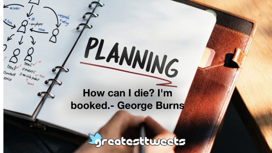 How can I die? I'm booked.- George Burns