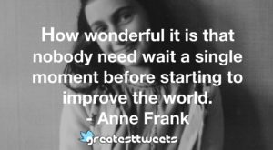 How wonderful it is that nobody need wait a single moment before starting to improve the world. - Anne Frank