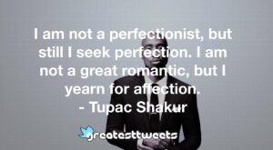 I am not a perfectionist, but still I seek perfection. I am not a great romantic, but I yearn for affection. - Tupac Shakur