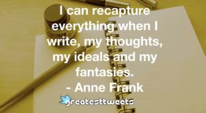 I can recapture everything when I write, my thoughts, my ideals and my fantasies. - Anne Frank