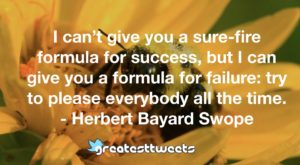 I can’t give you a sure-fire formula for success, but I can give you a formula for failure: try to please everybody all the time. - Herbert Bayard Swope