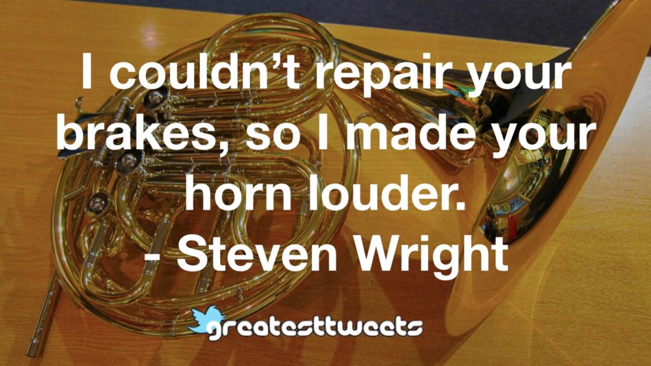 I couldn’t repair your brakes, so I made your horn louder. - Steven Wright