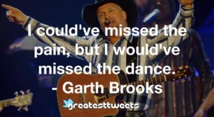 I could've missed the pain, but I would've missed the dance. - Garth Brooks