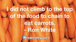 I did not climb to the top of the food to chain to eat carrots. - Ron White