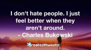 I don't hate people. I just feel better when they aren't around. - Charles Bukowski