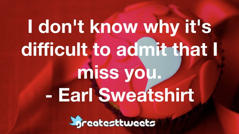 I don't know why it's difficult to admit that I miss you. - Earl Sweatshirt