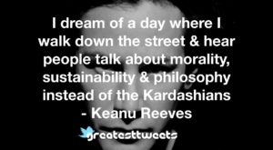 I dream of a day where I walk down the street & hear people talk about morality, sustainability & philosophy instead of the Kardashians - Keanu Reeves