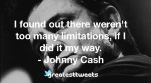 I found out there weren't too many limitations, if I did it my way. - Johnny Cash