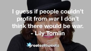 I guess if people couldn’t profit from war I don’t think there would be war. - Lily Tomlin