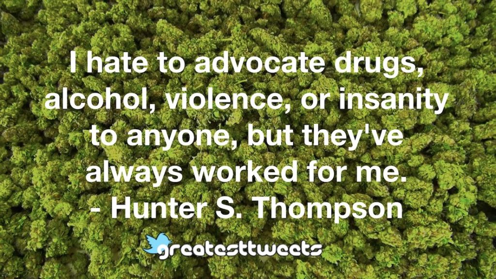 I hate to advocate drugs, alcohol, violence, or insanity to anyone, but they've always worked for me. - Hunter S. Thompson