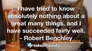 I have tried to know absolutely nothing about a great many things, and I have succeeded fairly well. - Robert Benchley