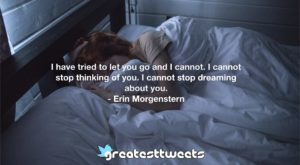 I have tried to let you go and I cannot. I cannot stop thinking of you. I cannot stop dreaming about you. - Erin Morgenstern