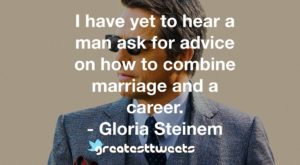 I have yet to hear a man ask for advice on how to combine marriage and a career. - Gloria Steinem